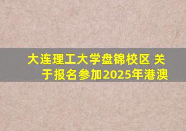 大连理工大学盘锦校区 关于报名参加2025年港澳